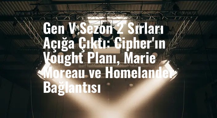 Gen V Sezon 2 Sırları Açığa Çıktı: Cipher'ın Vought Planı, Marie Moreau ve Homelander Bağlantısı