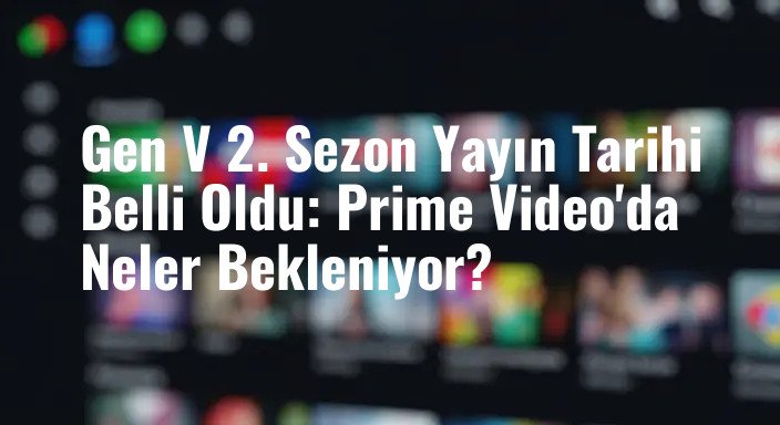 Gen V 2. Sezon Yayın Tarihi Belli Oldu: Prime Video'da Neler Bekleniyor?