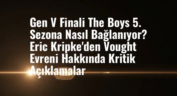 Gen V Finali The Boys 5. Sezona Nasıl Bağlanıyor? Eric Kripke'den Vought Evreni Hakkında Kritik Açıklamalar