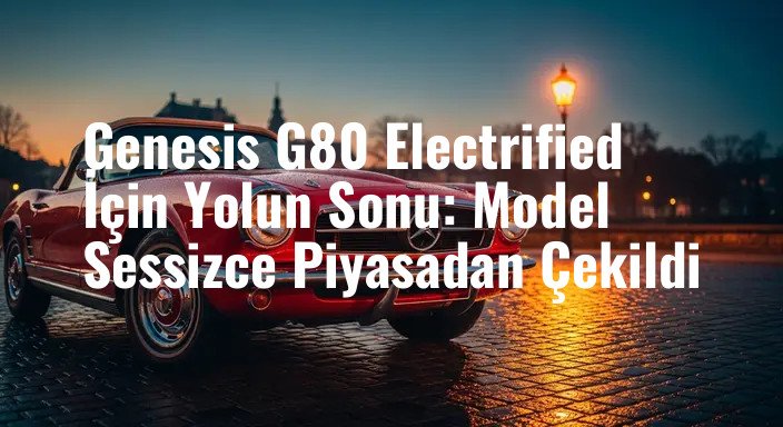 Genesis G80 Electrified İçin Yolun Sonu: Model Sessizce Piyasadan Çekildi