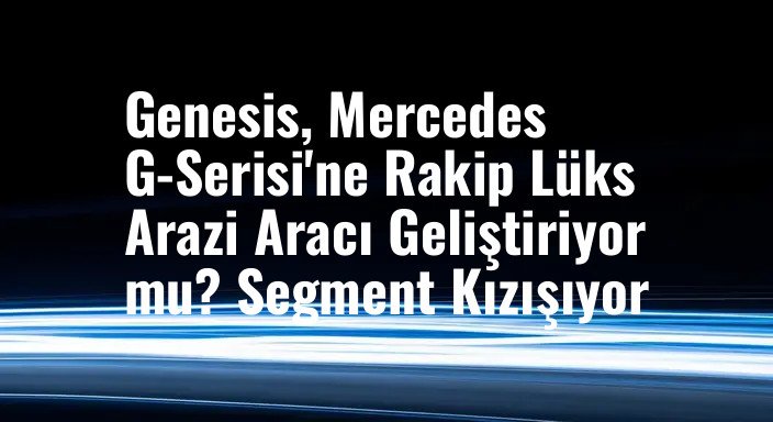 Genesis, Mercedes G-Serisi'ne Rakip Lüks Arazi Aracı Geliştiriyor mu? Segment Kızışıyor