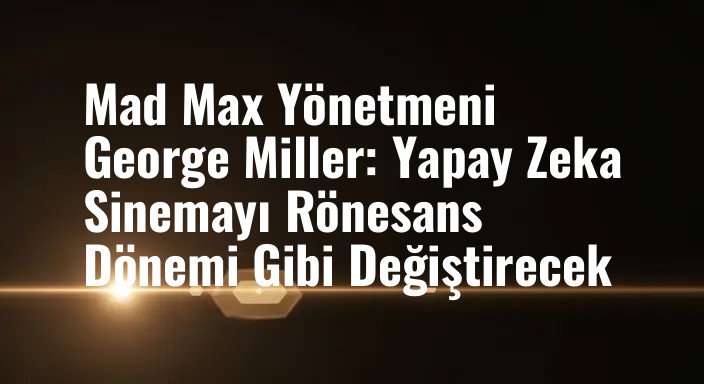 Mad Max Yönetmeni George Miller: Yapay Zeka Sinemayı Rönesans Dönemi Gibi Değiştirecek