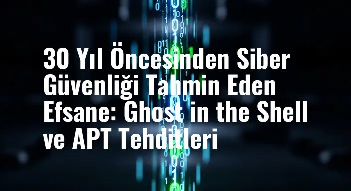 30 Yıl Öncesinden Siber Güvenliği Tahmin Eden Efsane: Ghost in the Shell ve APT Tehditleri