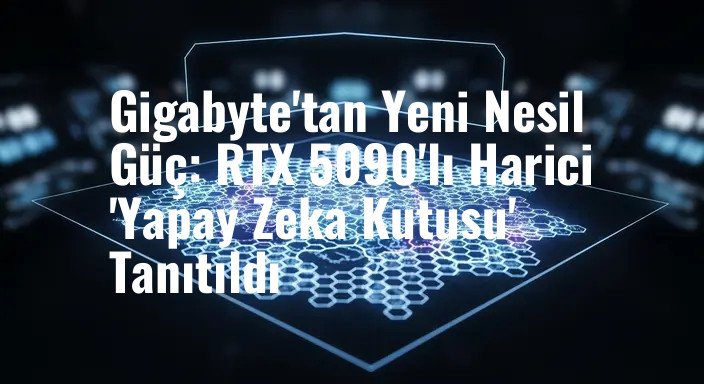 Gigabyte'tan Yeni Nesil Güç: RTX 5090'lı Harici 'Yapay Zeka Kutusu' Tanıtıldı