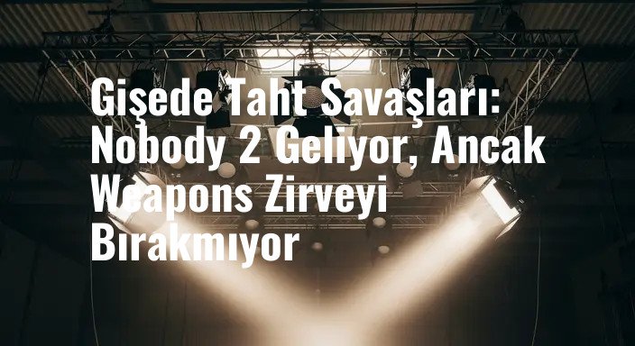 Gişede Taht Savaşları: Nobody 2 Geliyor, Ancak Weapons Zirveyi Bırakmıyor