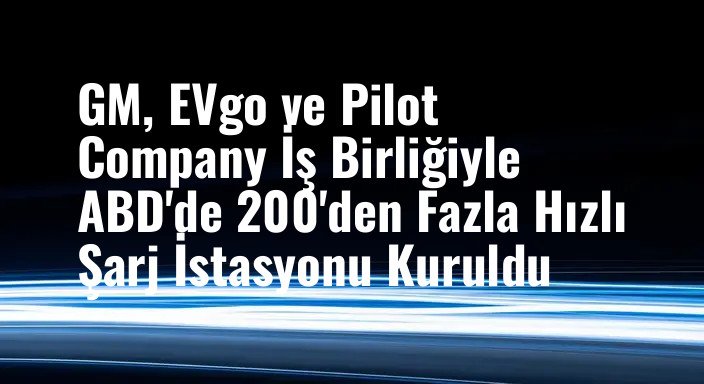GM, EVgo ve Pilot Company İş Birliğiyle ABD'de 200'den Fazla Hızlı Şarj İstasyonu Kuruldu