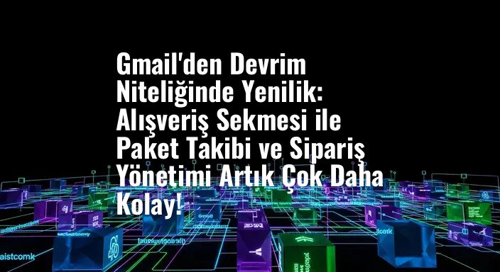 Gmail'den Devrim Niteliğinde Yenilik: Alışveriş Sekmesi ile Paket Takibi ve Sipariş Yönetimi Artık Çok Daha Kolay!