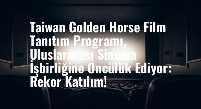 Taiwan Golden Horse Film Tanıtım Programı, Uluslararası Sinema İşbirliğine Öncülük Ediyor: Rekor Katılım!