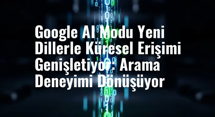Google AI Modu Yeni Dillerle Küresel Erişimi Genişletiyor: Arama Deneyimi Dönüşüyor
