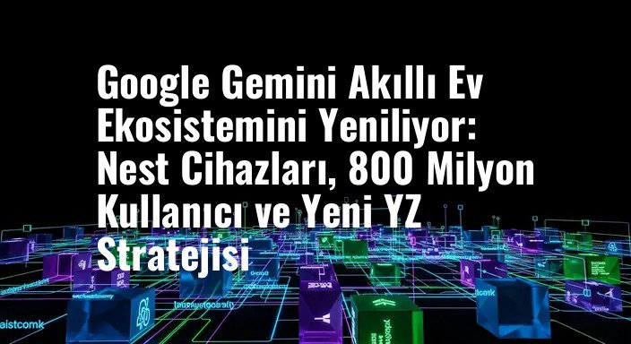 Google Gemini Akıllı Ev Ekosistemini Yeniliyor: Nest Cihazları, 800 Milyon Kullanıcı ve Yeni YZ Stratejisi