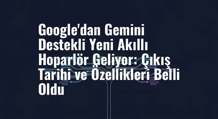 Google'dan Gemini Destekli Yeni Akıllı Hoparlör Geliyor: Çıkış Tarihi ve Özellikleri Belli Oldu