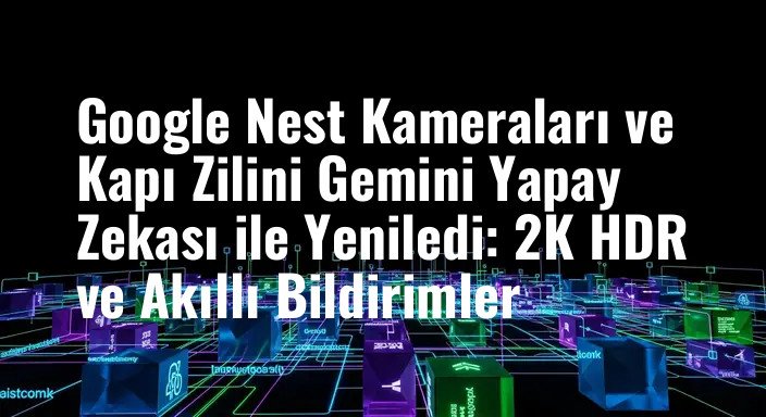 Google Nest Kameraları ve Kapı Zilini Gemini Yapay Zekası ile Yeniledi: 2K HDR ve Akıllı Bildirimler