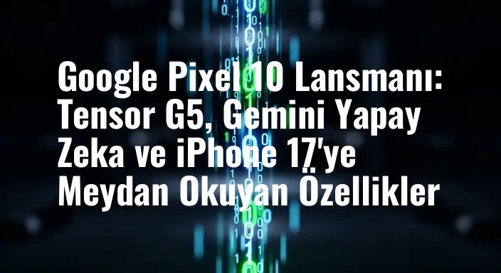 Google Pixel 10 Lansmanı: Tensor G5, Gemini Yapay Zeka ve iPhone 17'ye Meydan Okuyan Özellikler