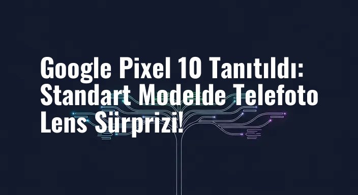Google Pixel 10 Tanıtıldı: Standart Modelde Telefoto Lens Sürprizi!