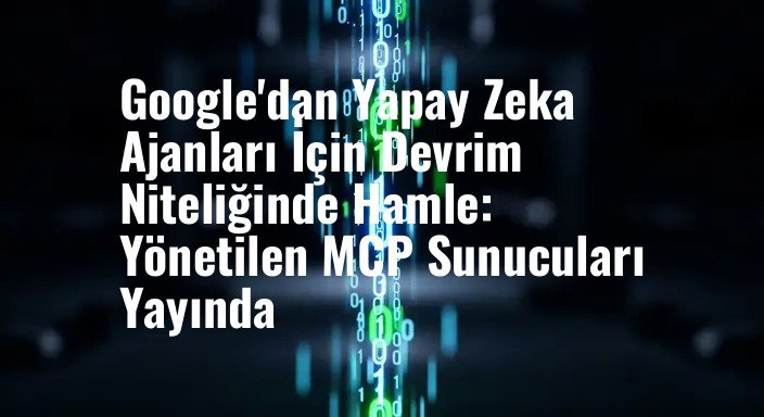 Google'dan Yapay Zeka Ajanları İçin Devrim Niteliğinde Hamle: Yönetilen MCP Sunucuları Yayında