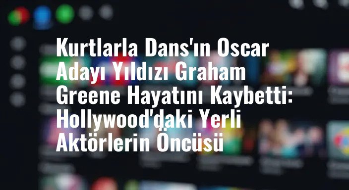 Kurtlarla Dans'ın Oscar Adayı Yıldızı Graham Greene Hayatını Kaybetti: Hollywood'daki Yerli Aktörlerin Öncüsü