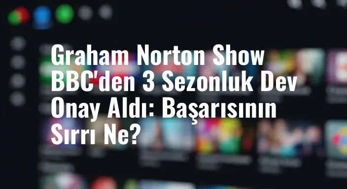 Graham Norton Show BBC'den 3 Sezonluk Dev Onay Aldı: Başarısının Sırrı Ne?