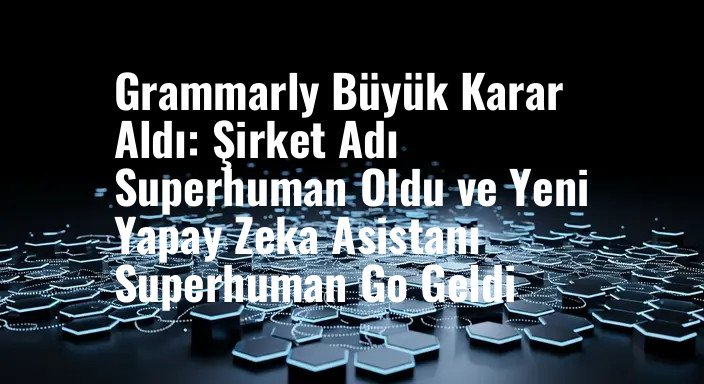 Grammarly Büyük Karar Aldı: Şirket Adı Superhuman Oldu ve Yeni Yapay Zeka Asistanı Superhuman Go Geldi