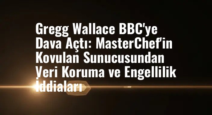Gregg Wallace BBC'ye Dava Açtı: MasterChef'in Kovulan Sunucusundan Veri Koruma ve Engellilik İddiaları