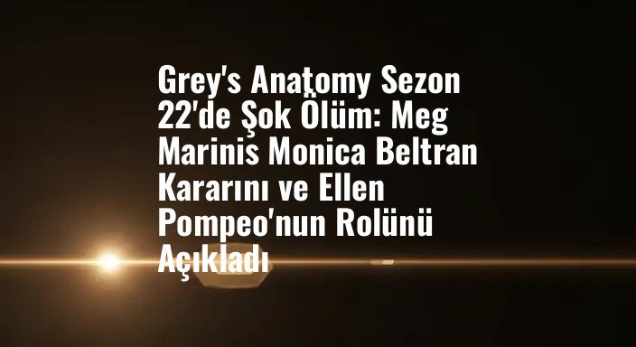 Grey's Anatomy Sezon 22'de Şok Ölüm: Meg Marinis Monica Beltran Kararını ve Ellen Pompeo'nun Rolünü Açıkladı