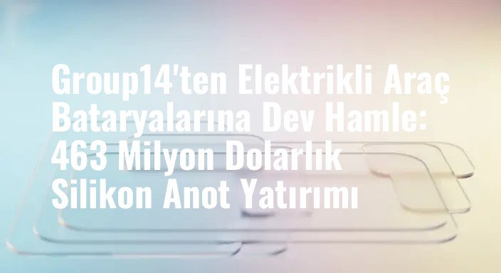 Group14'ten Elektrikli Araç Bataryalarına Dev Hamle: 463 Milyon Dolarlık Silikon Anot Yatırımı