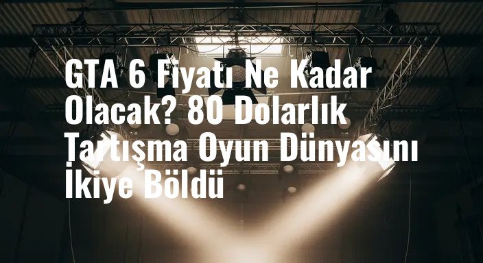GTA 6 Fiyatı Ne Kadar Olacak? 80 Dolarlık Tartışma Oyun Dünyasını İkiye Böldü