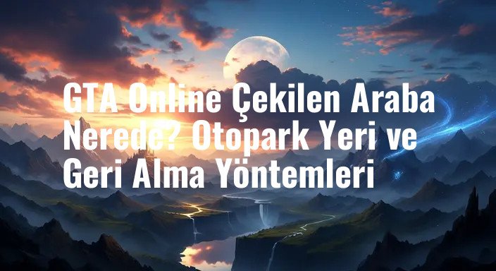 GTA Online Çekilen Araba Nerede? Otopark Yeri ve Geri Alma Yöntemleri