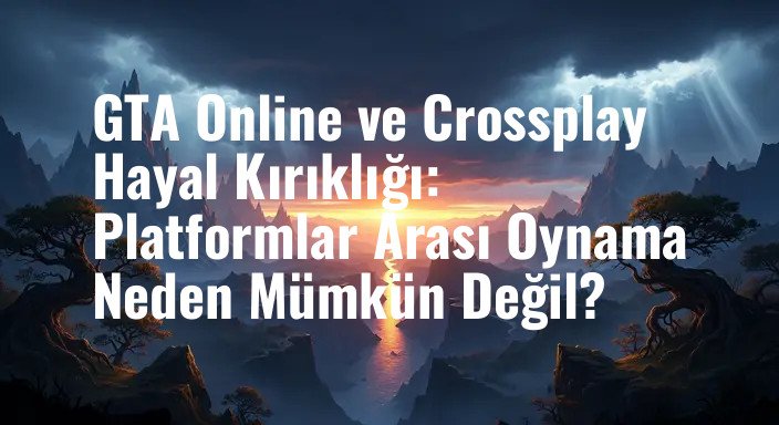 GTA Online ve Crossplay Hayal Kırıklığı: Platformlar Arası Oynama Neden Mümkün Değil?