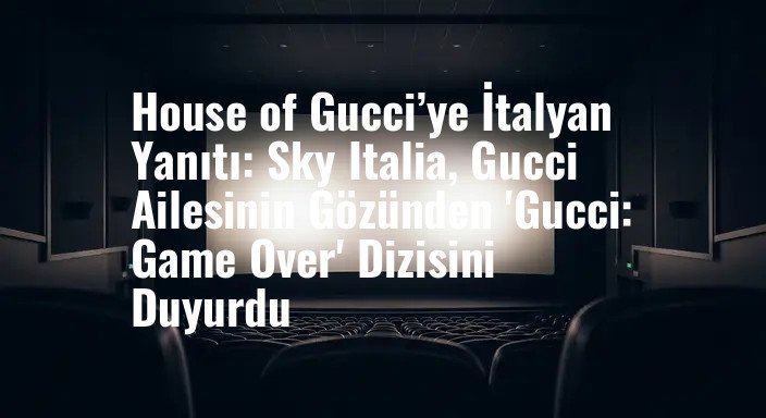 House of Gucci’ye İtalyan Yanıtı: Sky Italia, Gucci Ailesinin Gözünden 'Gucci: Game Over' Dizisini Duyurdu