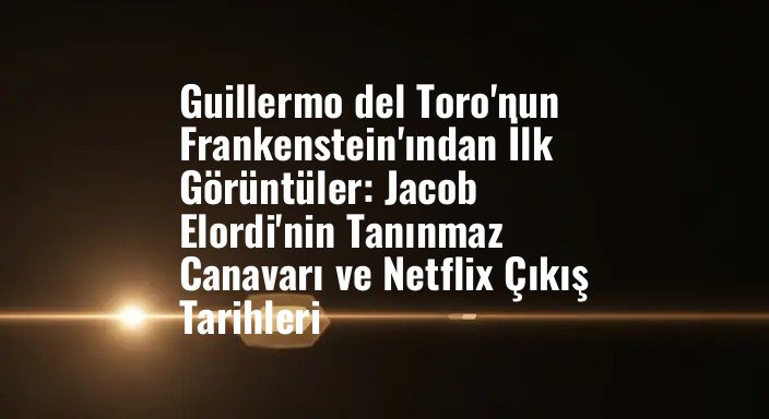 Guillermo del Toro'nun Frankenstein'ından İlk Görüntüler: Jacob Elordi'nin Tanınmaz Canavarı ve Netflix Çıkış Tarihleri