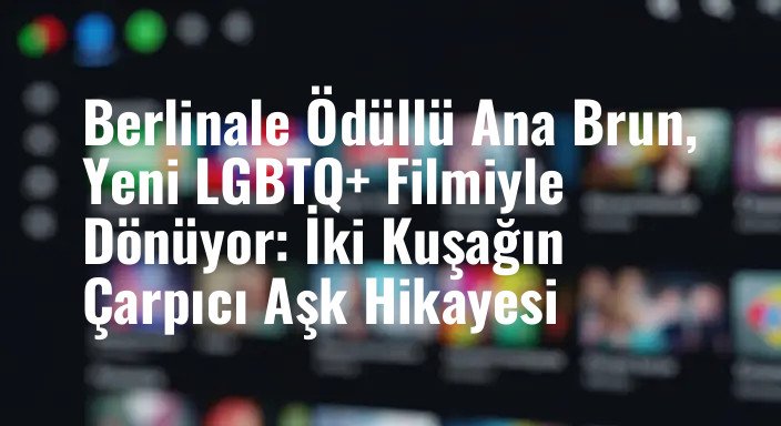 Berlinale Ödüllü Ana Brun, Yeni LGBTQ+ Filmiyle Dönüyor: İki Kuşağın Çarpıcı Aşk Hikayesi
