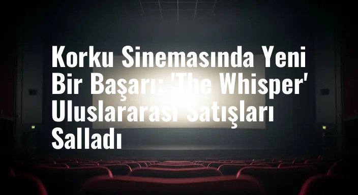 Korku Sinemasında Yeni Bir Başarı: 'The Whisper' Uluslararası Satışları Salladı