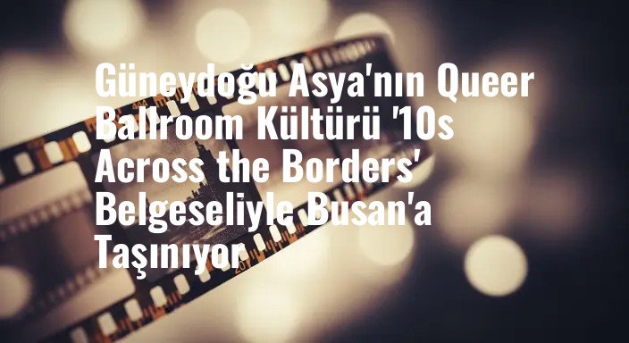 Güneydoğu Asya'nın Queer Ballroom Kültürü '10s Across the Borders' Belgeseliyle Busan'a Taşınıyor