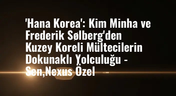 'Hana Korea': Kim Minha ve Frederik Sølberg'den Kuzey Koreli Mültecilerin Dokunaklı Yolculuğu - Sen,Nexus Özel