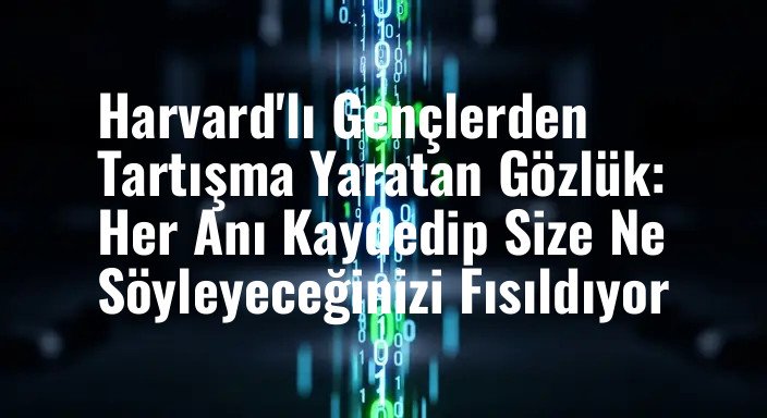 Harvard'lı Gençlerden Tartışma Yaratan Gözlük: Her Anı Kaydedip Size Ne Söyleyeceğinizi Fısıldıyor
