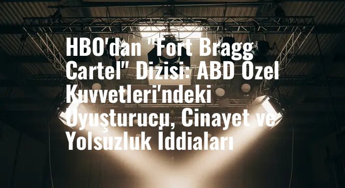 HBO'dan "Fort Bragg Cartel" Dizisi: ABD Özel Kuvvetleri'ndeki Uyuşturucu, Cinayet ve Yolsuzluk İddiaları
