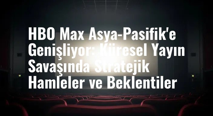HBO Max Asya-Pasifik'e Genişliyor: Küresel Yayın Savaşında Stratejik Hamleler ve Beklentiler