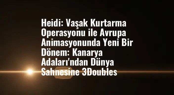 Heidi: Vaşak Kurtarma Operasyonu ile Avrupa Animasyonunda Yeni Bir Dönem: Kanarya Adaları'ndan Dünya Sahnesine 3Doubles