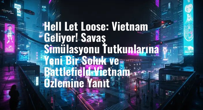 Hell Let Loose: Vietnam Geliyor! Savaş Simülasyonu Tutkunlarına Yeni Bir Soluk ve Battlefield Vietnam Özlemine Yanıt