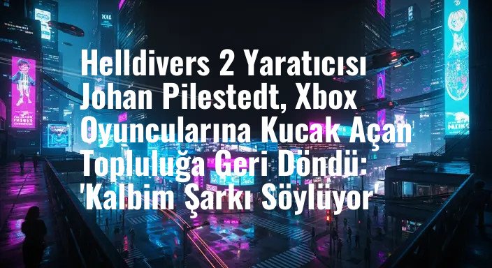 Helldivers 2 Yaratıcısı Johan Pilestedt, Xbox Oyuncularına Kucak Açan Topluluğa Geri Döndü: 'Kalbim Şarkı Söylüyor'