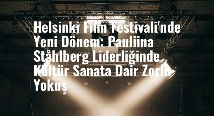 Helsinki Film Festivali'nde Yeni Dönem: Pauliina Ståhlberg Liderliğinde Kültür Sanata Dair Zorlu Yokuş