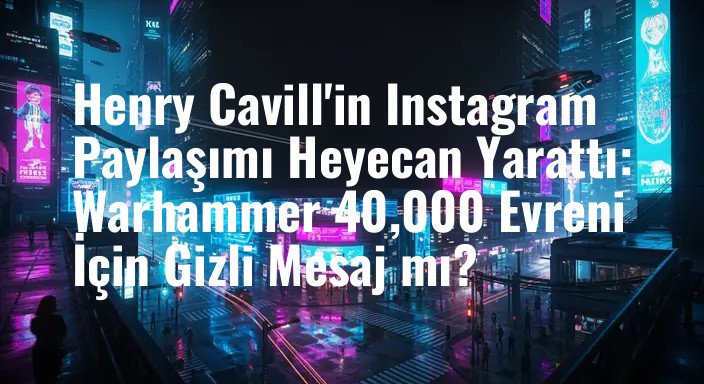 Henry Cavill'in Instagram Paylaşımı Heyecan Yarattı: Warhammer 40,000 Evreni İçin Gizli Mesaj mı?