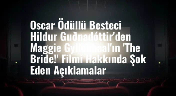 Oscar Ödüllü Besteci Hildur Guðnadóttir'den Maggie Gyllenhaal'ın 'The Bride!' Filmi Hakkında Şok Eden Açıklamalar