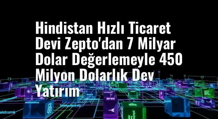 Hindistan Hızlı Ticaret Devi Zepto'dan 7 Milyar Dolar Değerlemeyle 450 Milyon Dolarlık Dev Yatırım