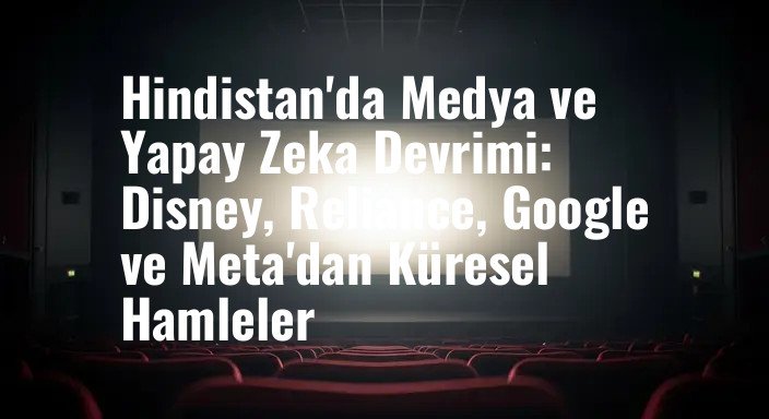 Hindistan'da Medya ve Yapay Zeka Devrimi: Disney, Reliance, Google ve Meta'dan Küresel Hamleler