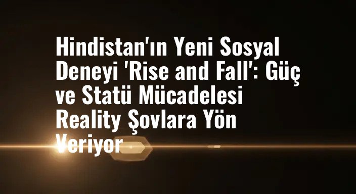 Hindistan'ın Yeni Sosyal Deneyi 'Rise and Fall': Güç ve Statü Mücadelesi Reality Şovlara Yön Veriyor