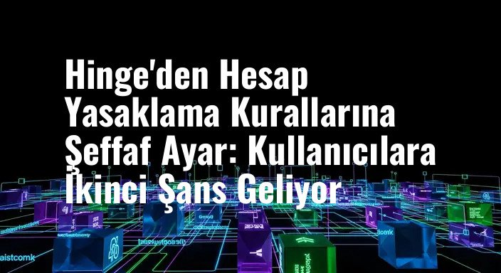 Hinge'den Hesap Yasaklama Kurallarına Şeffaf Ayar: Kullanıcılara İkinci Şans Geliyor