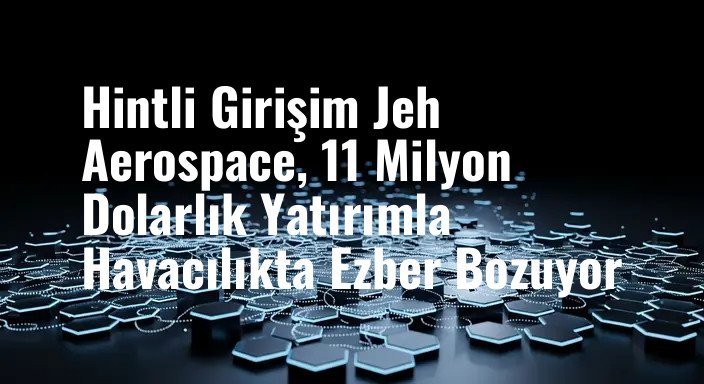 Hintli Girişim Jeh Aerospace, 11 Milyon Dolarlık Yatırımla Havacılıkta Ezber Bozuyor