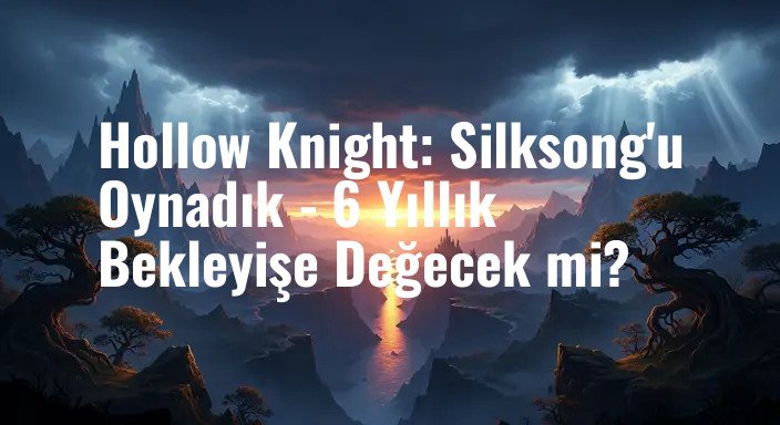 Hollow Knight: Silksong'u Oynadık - 6 Yıllık Bekleyişe Değecek mi?