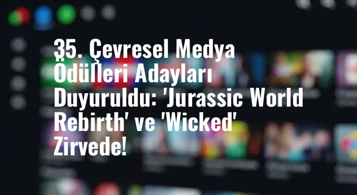 35. Çevresel Medya Ödülleri Adayları Duyuruldu: 'Jurassic World Rebirth' ve 'Wicked' Zirvede!
